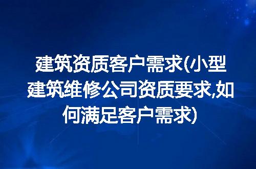 建筑资质客户需求(小型建筑维修公司资质要求,如何满足客户需求)