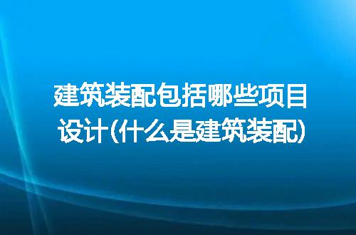 建筑装配包括哪些项目设计(什么是建筑装配)