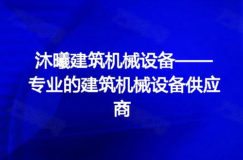 沐曦建筑机械设备——专业的建筑机械设备供应商