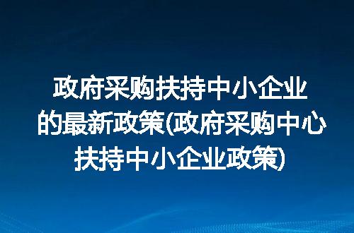 政府采购扶持中小企业的最新政策(政府采购中心扶持中小企业政策)