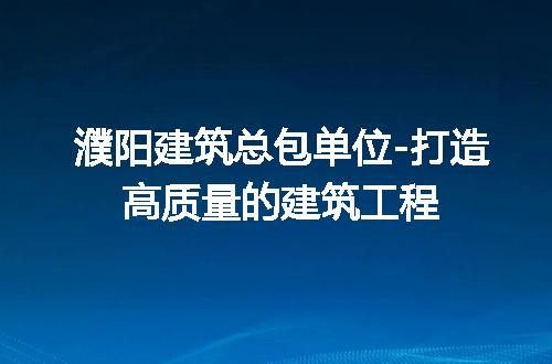 濮阳建筑总包单位-打造高质量的建筑工程