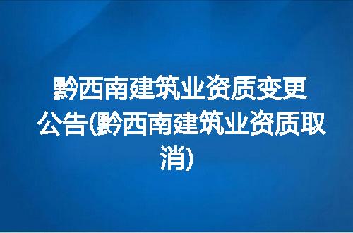 黔西南建筑业资质变更公告(黔西南建筑业资质取消)