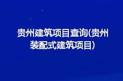 贵州建筑项目查询(贵州装配式建筑项目)