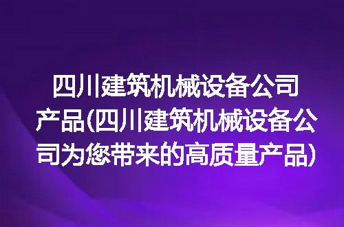 四川建筑机械设备公司产品(四川建筑机械设备公司为您带来的高质量产品)