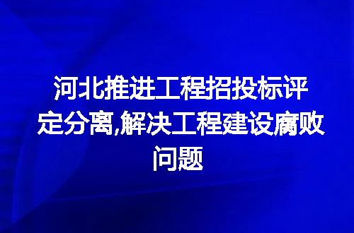 河北推进工程招投标评定分离,解决工程建设腐败问题