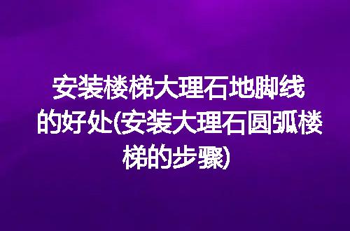 安装楼梯大理石地脚线的好处(安装大理石圆弧楼梯的步骤)