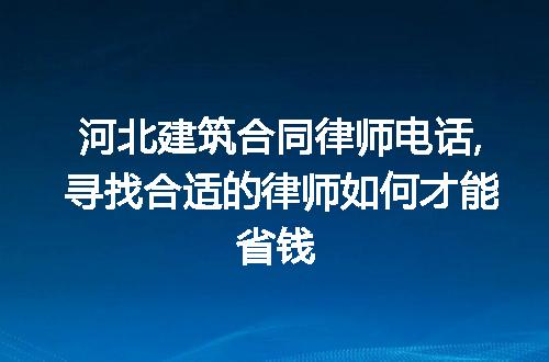 河北建筑合同律师电话,寻找合适的律师如何才能省钱