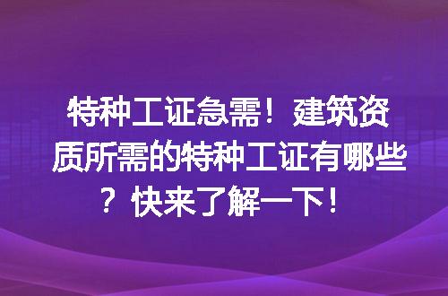 特种工证急需！建筑资质所需的特种工证有哪些？快来了解一下！