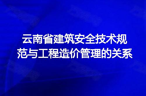 云南省建筑安全技术规范与工程造价管理的关系