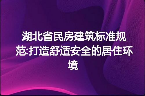 湖北省民房建筑标准规范:打造舒适安全的居住环境