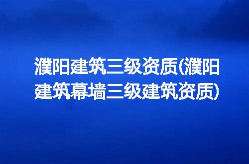 濮阳建筑三级资质(濮阳建筑幕墙三级建筑资质)