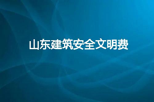 山东建筑安全文明费