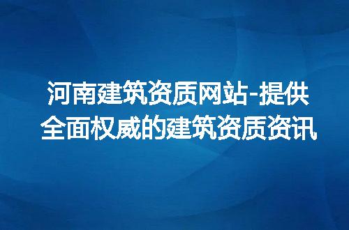 河南建筑资质网站-提供全面权威的建筑资质资讯