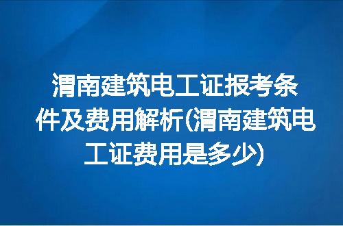 渭南建筑电工证报考条件及费用解析(渭南建筑电工证费用是多少)