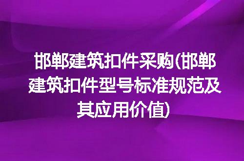 邯郸建筑扣件采购(邯郸建筑扣件型号标准规范及其应用价值)