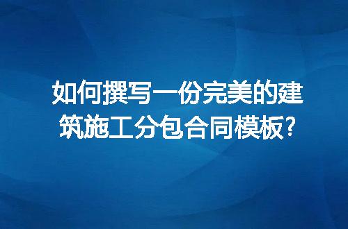 如何撰写一份完美的建筑施工分包合同模板?