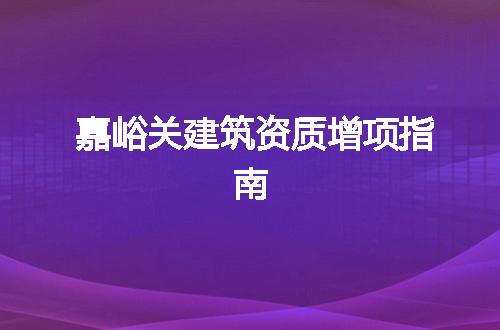 嘉峪关建筑资质增项指南