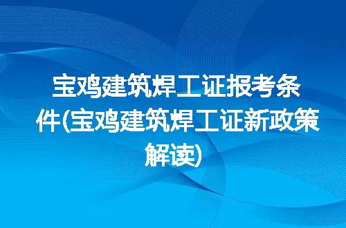 宝鸡建筑焊工证报考条件(宝鸡建筑焊工证新政策解读)