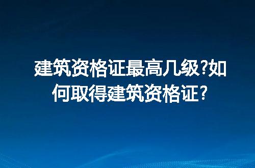 建筑资格证最高几级?如何取得建筑资格证?