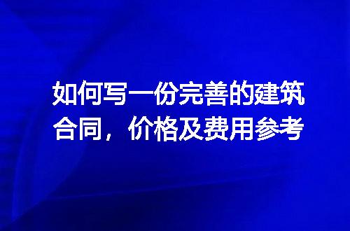 如何写一份完善的建筑合同，价格及费用参考