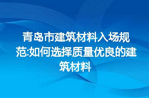 青岛市建筑材料入场规范:如何选择质量优良的建筑材料