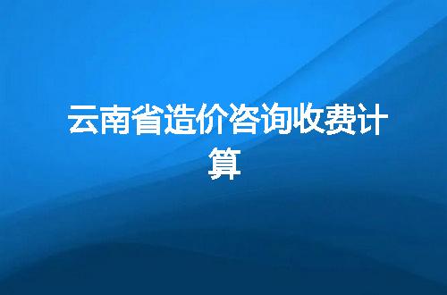 云南省造价咨询收费计算