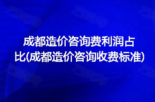 成都造价咨询费利润占比(成都造价咨询收费标准)