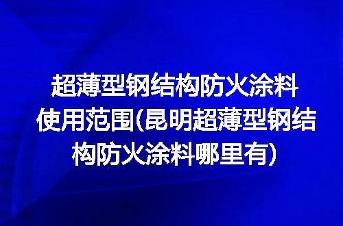 超薄型钢结构防火涂料使用范围(昆明超薄型钢结构防火涂料哪里有)