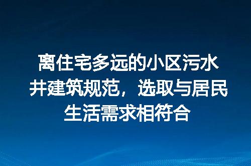 离住宅多远的小区污水井建筑规范，选取与居民生活需求相符合