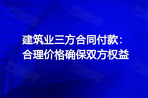 建筑业三方合同付款：合理价格确保双方权益