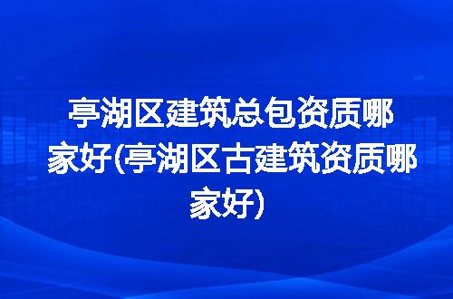 亭湖区建筑总包资质哪家好(亭湖区古建筑资质哪家好)