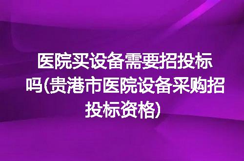 医院买设备需要招投标吗(贵港市医院设备采购招投标资格)