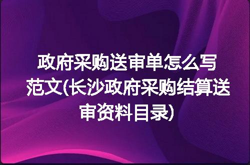 政府采购送审单怎么写范文(长沙政府采购结算送审资料目录)