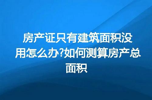 房产证只有建筑面积没用怎么办?如何测算房产总面积