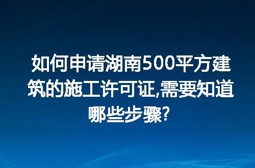 如何申请湖南500平方建筑的施工许可证,需要知道哪些步骤?