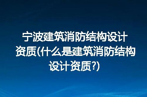 宁波建筑消防结构设计资质(什么是建筑消防结构设计资质?)