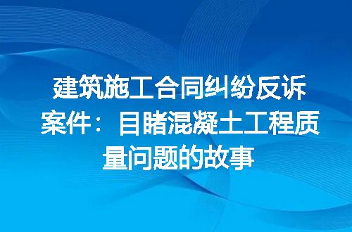 建筑施工合同纠纷反诉案件：目睹混凝土工程质量问题的故事