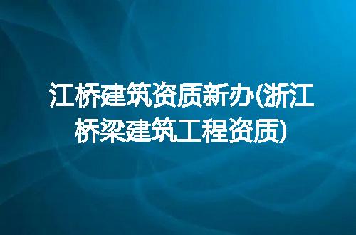 江桥建筑资质新办(浙江桥梁建筑工程资质)