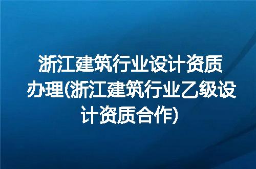 浙江建筑行业设计资质办理(浙江建筑行业乙级设计资质合作)