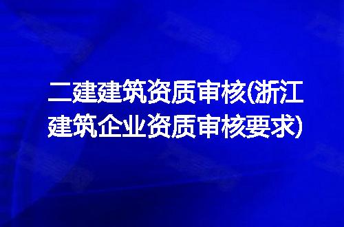 二建建筑资质审核(浙江建筑企业资质审核要求)