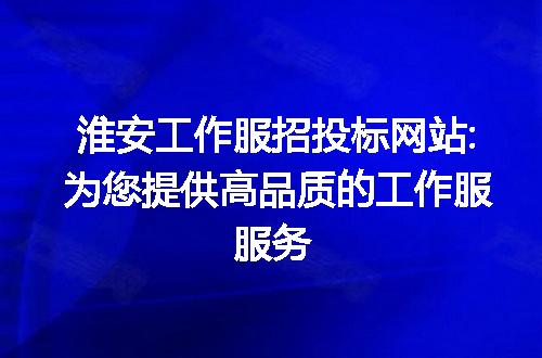 淮安工作服招投标网站:为您提供高品质的工作服服务