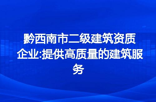 黔西南市二级建筑资质企业:提供高质量的建筑服务