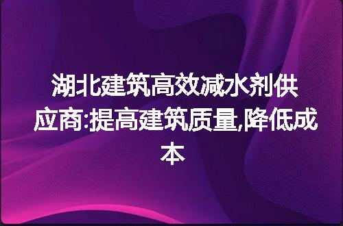 湖北建筑高效减水剂供应商:提高建筑质量,降低成本