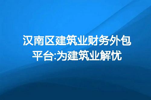 汉南区建筑业财务外包平台:为建筑业解忧