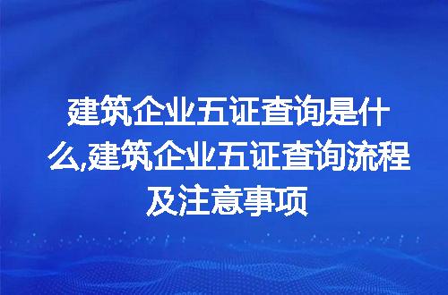 建筑企业五证查询是什么,建筑企业五证查询流程及注意事项