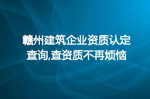 赣州建筑企业资质认定查询,查资质不再烦恼