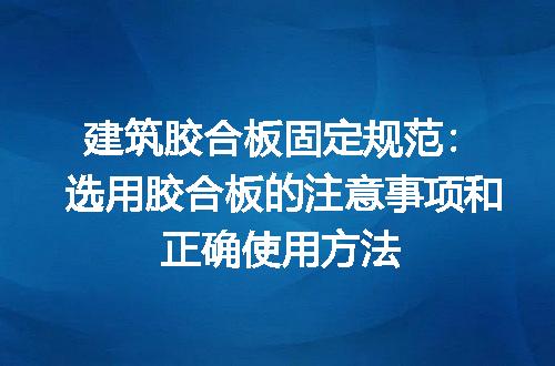 建筑胶合板固定规范：选用胶合板的注意事项和正确使用方法