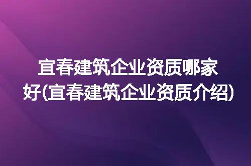 宜春建筑企业资质哪家好(宜春建筑企业资质介绍)