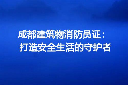 成都建筑物消防员证： 打造安全生活的守护者