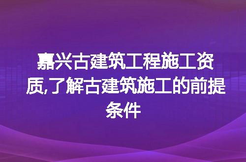 嘉兴古建筑工程施工资质,了解古建筑施工的前提条件